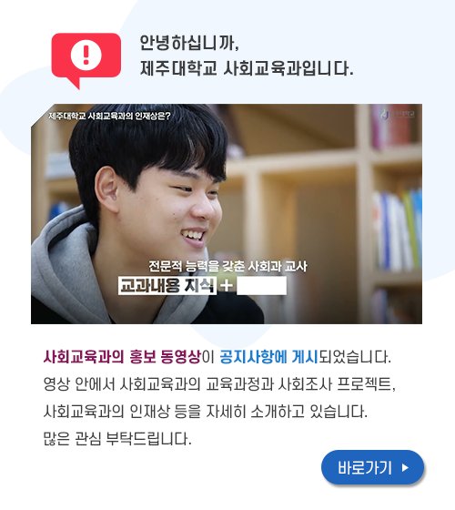 안녕하십니까, 제주대학교 사회교육과입니다. 사회교육과의 홍보 동영상이 공지사항에 게시되었습니다. 영상 안에서 사회교육과의 교육과정과 사회조사 프로젝트, 사회교육과의 인재상 등을 자세히 소개하고 있습니다. 많은 관심 부탁드립니다.